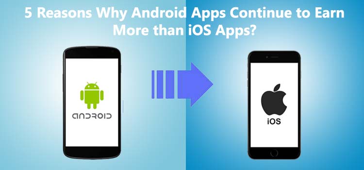 5 Reasons Why Android Apps Continue to Earn More than iOS Apps?
